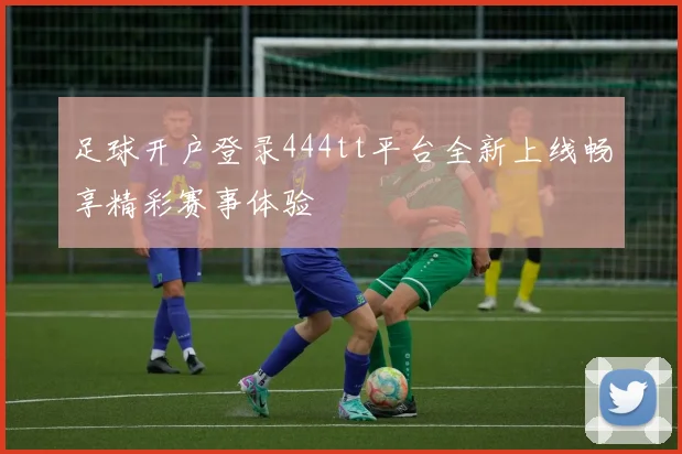 足球开户登录444tt平台全新上线畅享精彩赛事体验