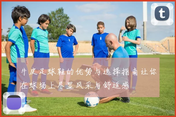 牛皮足球鞋的优势与选择指南让你在球场上尽显风采与舒适感