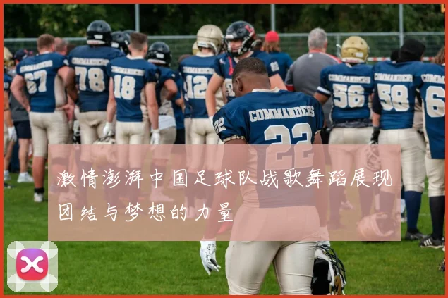 激情澎湃中国足球队战歌舞蹈展现团结与梦想的力量