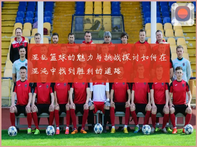 混乱篮球的魅力与挑战探讨如何在混沌中找到胜利的道路