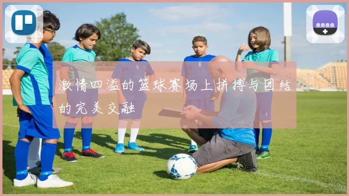 激情四溢的篮球赛场上拼搏与团结的完美交融