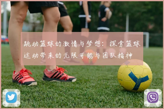跳动篮球的激情与梦想：探索篮球运动带来的无限可能与团队精神