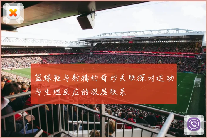 篮球鞋与射精的奇妙关联探讨运动与生理反应的深层联系