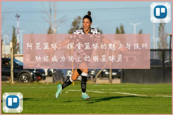 阿星篮球：探索篮球的魅力与技巧，助你成为场上的明星球员