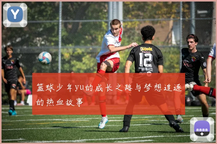 篮球少年yu的成长之路与梦想追逐的热血故事