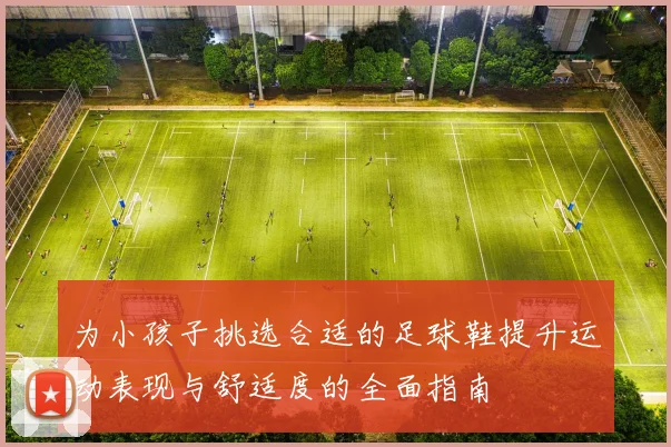 为小孩子挑选合适的足球鞋提升运动表现与舒适度的全面指南