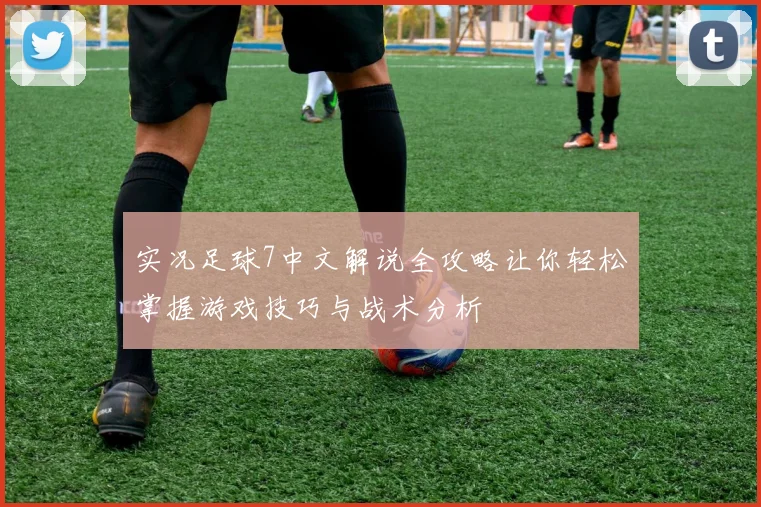 实况足球7中文解说全攻略让你轻松掌握游戏技巧与战术分析