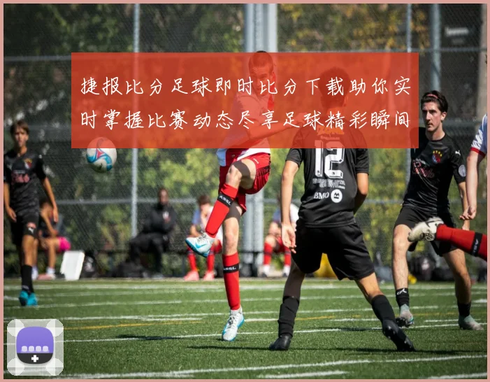 捷报比分足球即时比分下载助你实时掌握比赛动态尽享足球精彩瞬间