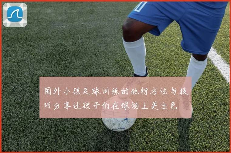 国外小孩足球训练的独特方法与技巧分享让孩子们在球场上更出色