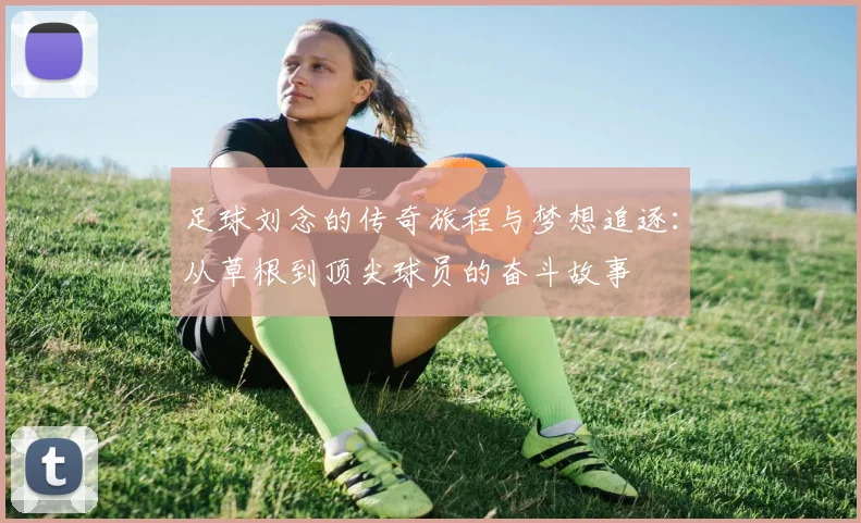 足球刘念的传奇旅程与梦想追逐：从草根到顶尖球员的奋斗故事