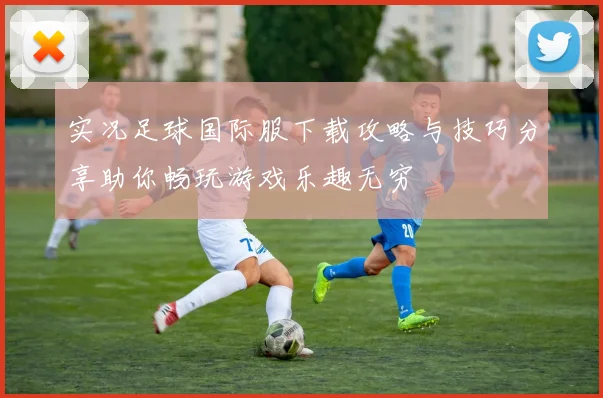 实况足球国际服下载攻略与技巧分享助你畅玩游戏乐趣无穷