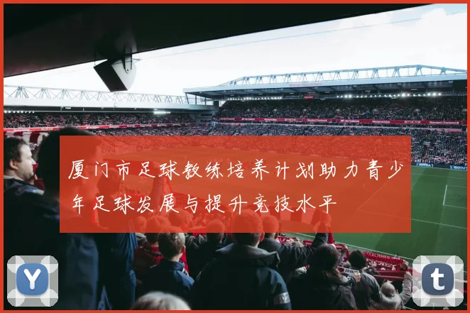 厦门市足球教练培养计划助力青少年足球发展与提升竞技水平