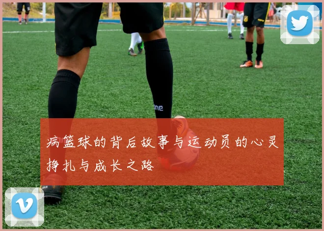 病篮球的背后故事与运动员的心灵挣扎与成长之路