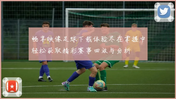 畅享映像足球下载体验尽在掌握中轻松获取精彩赛事回放与分析