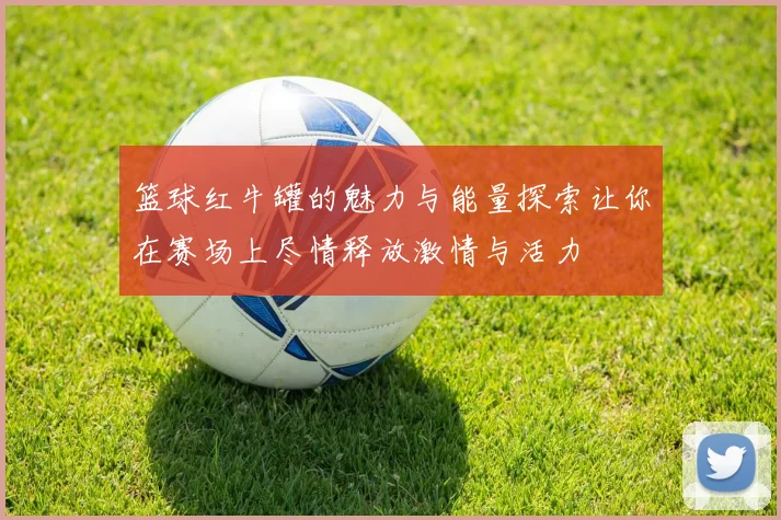 篮球红牛罐的魅力与能量探索让你在赛场上尽情释放激情与活力