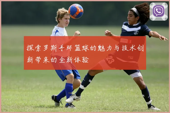探索罗斯手环篮球的魅力与技术创新带来的全新体验